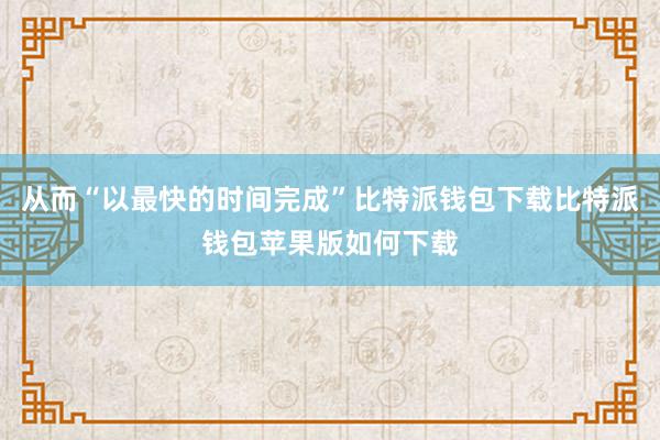 从而“以最快的时间完成”比特派钱包下载比特派钱包苹果版如何下载