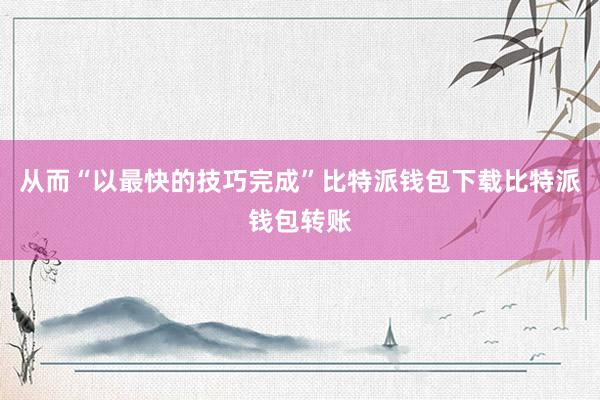 从而“以最快的技巧完成”比特派钱包下载比特派钱包转账