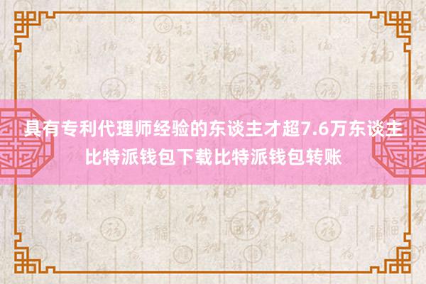 具有专利代理师经验的东谈主才超7.6万东谈主比特派钱包下载比特派钱包转账