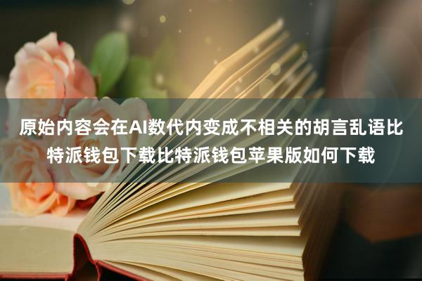 原始内容会在AI数代内变成不相关的胡言乱语比特派钱包下载比特派钱包苹果版如何下载