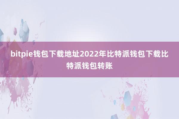 bitpie钱包下载地址　　2022年比特派钱包下载比特派钱包转账