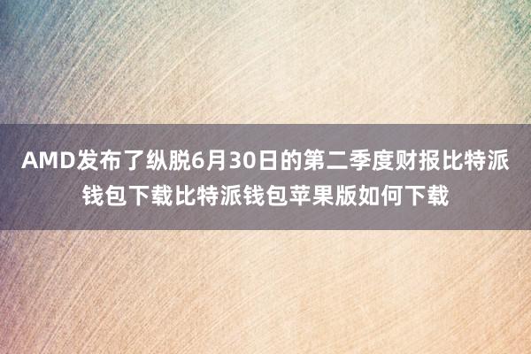 AMD发布了纵脱6月30日的第二季度财报比特派钱包下载比特派钱包苹果版如何下载