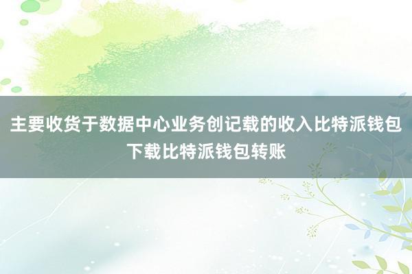 主要收货于数据中心业务创记载的收入比特派钱包下载比特派钱包转账