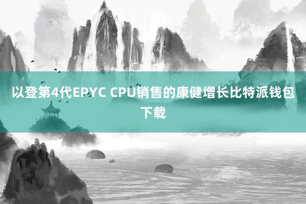 以登第4代EPYC CPU销售的康健增长比特派钱包下载