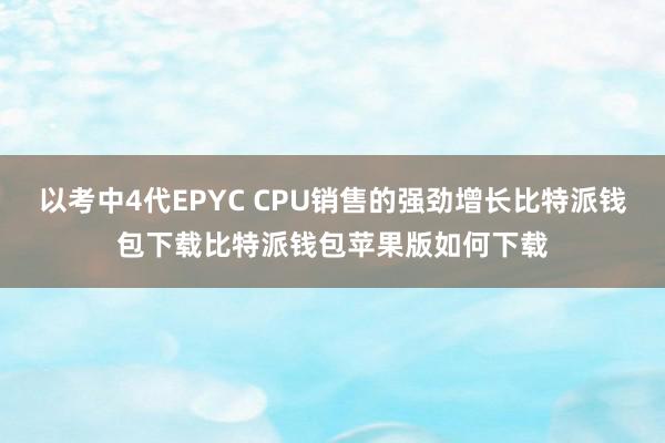 以考中4代EPYC CPU销售的强劲增长比特派钱包下载比特派钱包苹果版如何下载