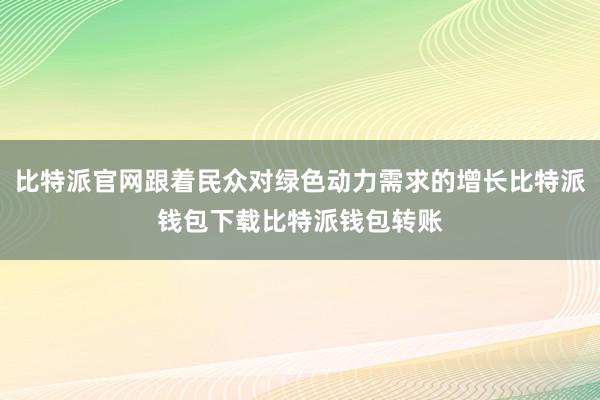 比特派官网跟着民众对绿色动力需求的增长比特派钱包下载比特派钱包转账