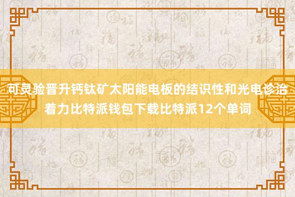 可灵验晋升钙钛矿太阳能电板的结识性和光电诊治着力比特派钱包下载比特派12个单词