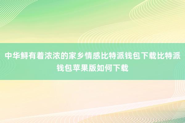 中华鲟有着浓浓的家乡情感比特派钱包下载比特派钱包苹果版如何下载