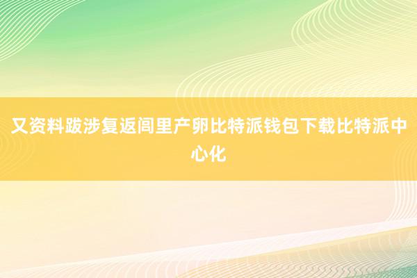 又资料跋涉复返闾里产卵比特派钱包下载比特派中心化