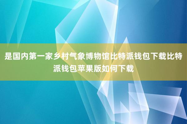 是国内第一家乡村气象博物馆比特派钱包下载比特派钱包苹果版如何下载