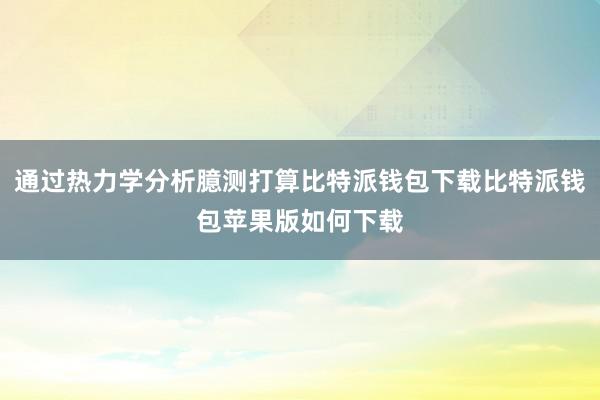 通过热力学分析臆测打算比特派钱包下载比特派钱包苹果版如何下载