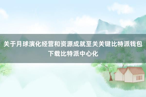 关于月球演化经营和资源成就至关关键比特派钱包下载比特派中心化