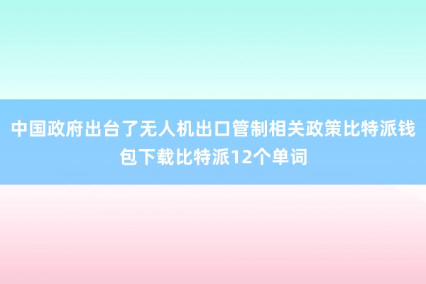 中国政府出台了无人机出口管制相关政策比特派钱包下载比特派12个单词