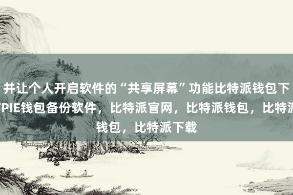 并让个人开启软件的“共享屏幕”功能比特派钱包下载BITPIE钱包备份软件，比特派官网，比特派钱包，比特派下载