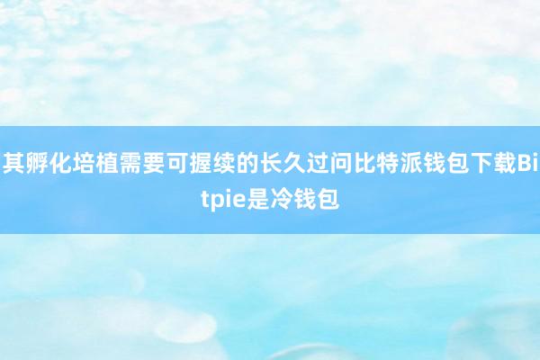 其孵化培植需要可握续的长久过问比特派钱包下载Bitpie是冷钱包