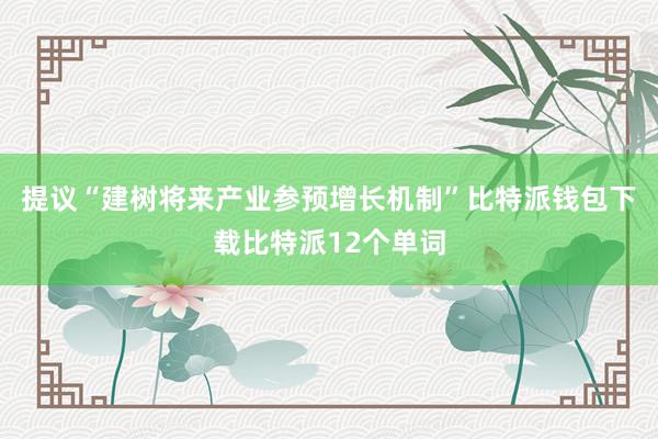 提议“建树将来产业参预增长机制”比特派钱包下载比特派12个单词