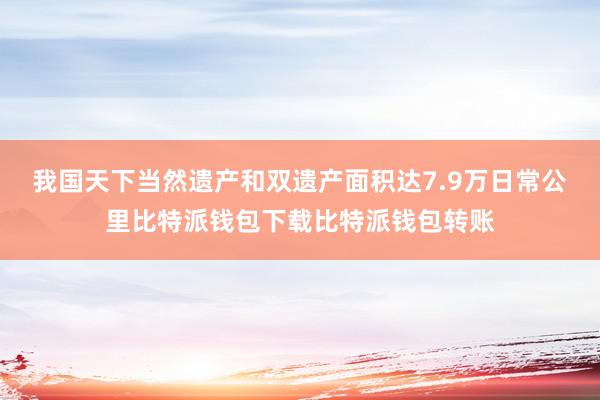 我国天下当然遗产和双遗产面积达7.9万日常公里比特派钱包下载比特派钱包转账