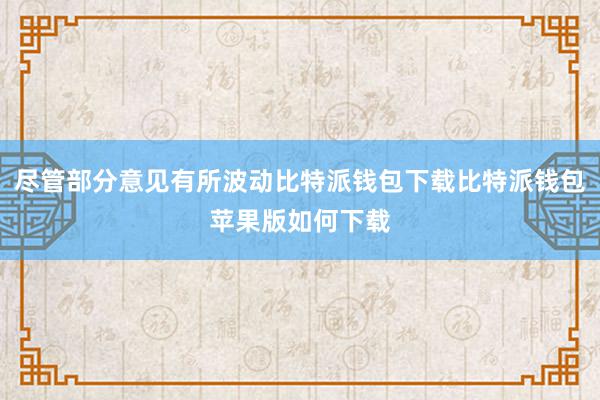 尽管部分意见有所波动比特派钱包下载比特派钱包苹果版如何下载