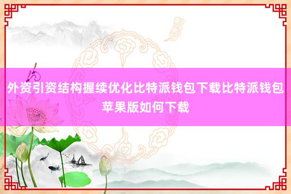 外资引资结构握续优化比特派钱包下载比特派钱包苹果版如何下载