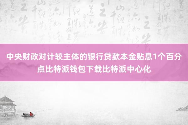 中央财政对计较主体的银行贷款本金贴息1个百分点比特派钱包下载比特派中心化