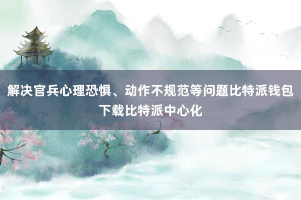 解决官兵心理恐惧、动作不规范等问题比特派钱包下载比特派中心化