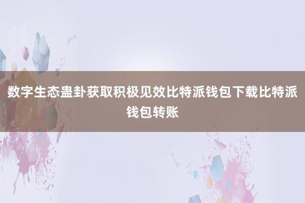 数字生态蛊卦获取积极见效比特派钱包下载比特派钱包转账