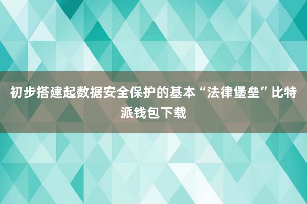 初步搭建起数据安全保护的基本“法律堡垒”比特派钱包下载