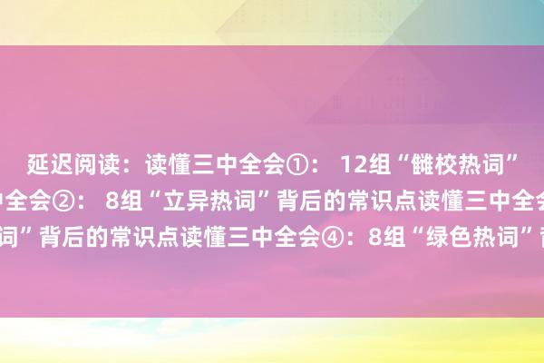 延迟阅读：读懂三中全会①： 12组“雠校热词”背后的常识点读懂三中全会②： 8组“立异热词”背后的常识点读懂三中全会③： 9组“民生热词”背后的常识点读懂三中全会④：8组“绿色热词”背后的常识点比特派钱包下载比特派12个单词