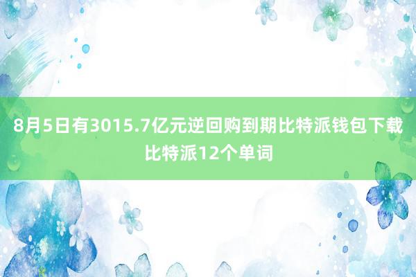 8月5日有3015.7亿元逆回购到期比特派钱包下载比特派12个单词