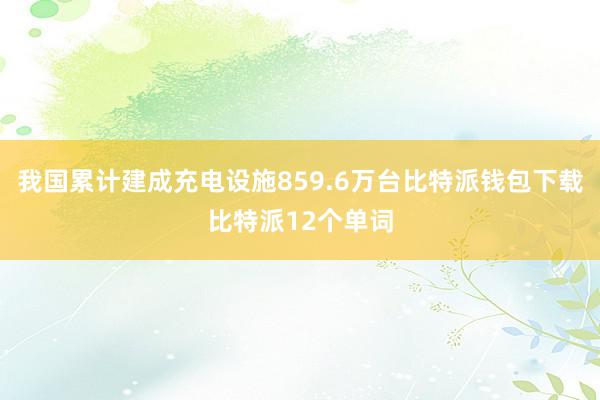 我国累计建成充电设施859.6万台比特派钱包下载比特派12个单词