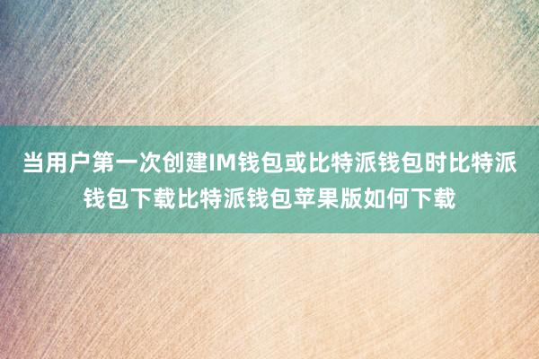 当用户第一次创建IM钱包或比特派钱包时比特派钱包下载比特派钱包苹果版如何下载