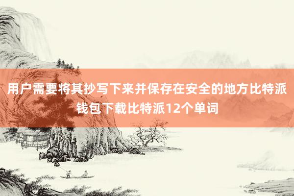 用户需要将其抄写下来并保存在安全的地方比特派钱包下载比特派12个单词