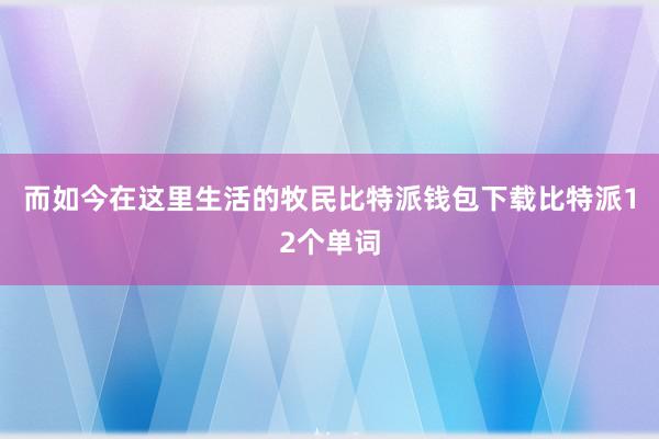 而如今在这里生活的牧民比特派钱包下载比特派12个单词