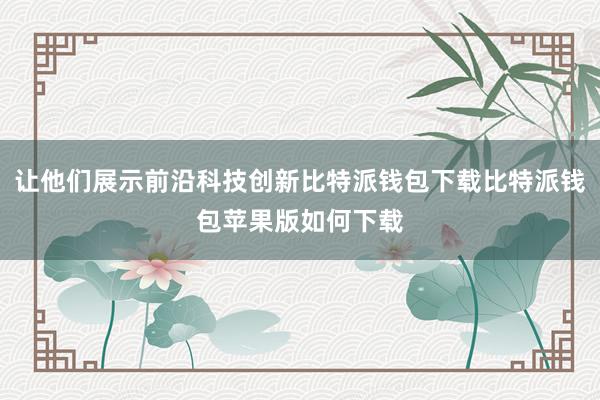 让他们展示前沿科技创新比特派钱包下载比特派钱包苹果版如何下载