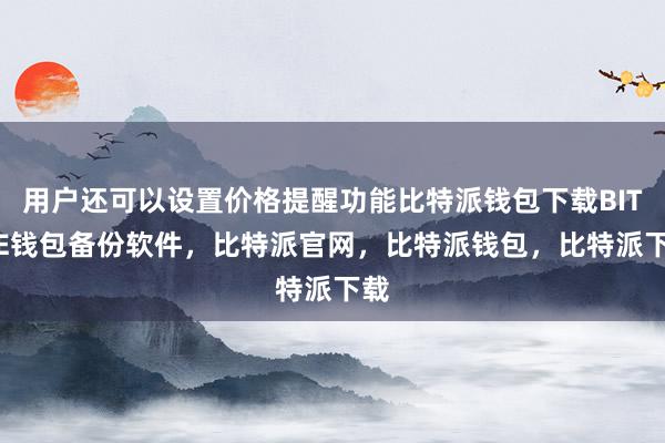 用户还可以设置价格提醒功能比特派钱包下载BITPIE钱包备份软件，比特派官网，比特派钱包，比特派下载