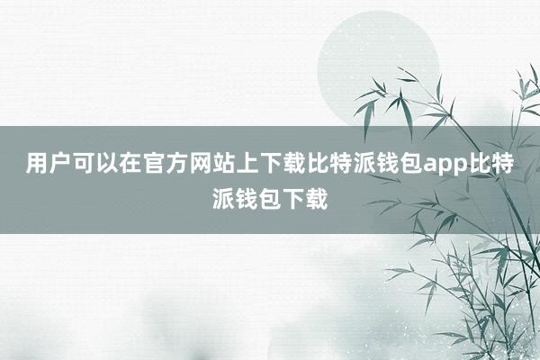 用户可以在官方网站上下载比特派钱包app比特派钱包下载