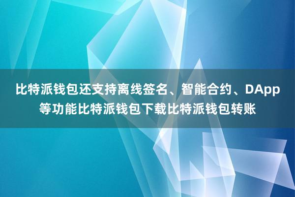 比特派钱包还支持离线签名、智能合约、DApp等功能比特派钱包下载比特派钱包转账