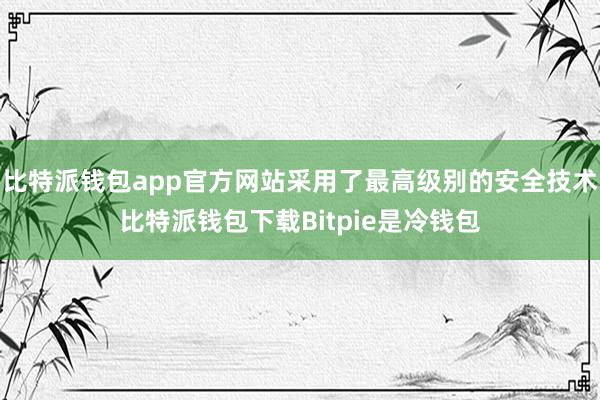 比特派钱包app官方网站采用了最高级别的安全技术比特派钱包下载Bitpie是冷钱包