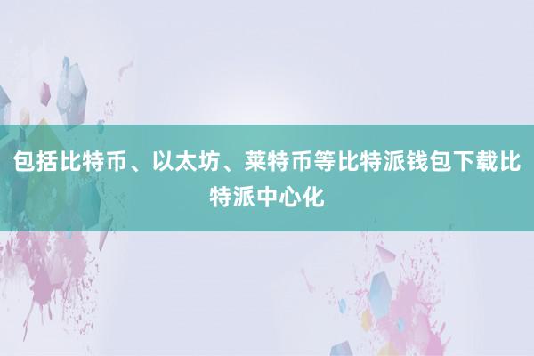 包括比特币、以太坊、莱特币等比特派钱包下载比特派中心化