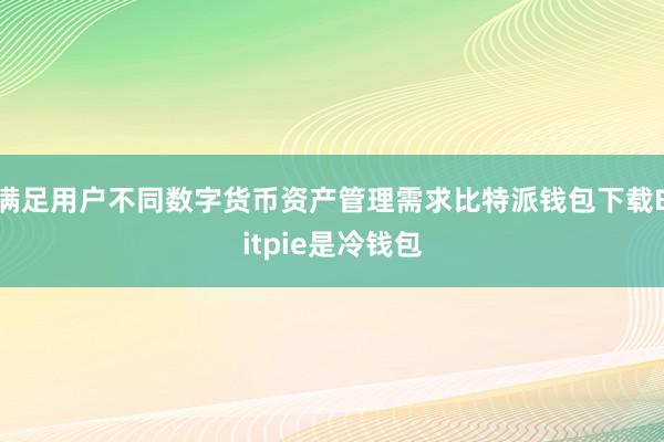 满足用户不同数字货币资产管理需求比特派钱包下载Bitpie是冷钱包