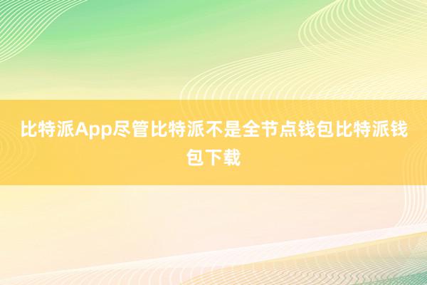 比特派App尽管比特派不是全节点钱包比特派钱包下载