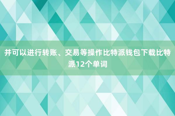 并可以进行转账、交易等操作比特派钱包下载比特派12个单词