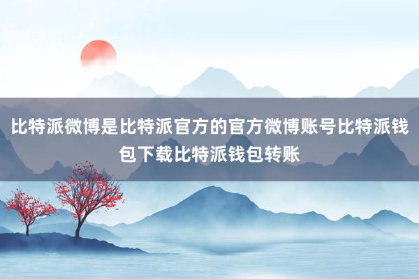 比特派微博是比特派官方的官方微博账号比特派钱包下载比特派钱包转账