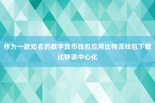 作为一款知名的数字货币钱包应用比特派钱包下载比特派中心化