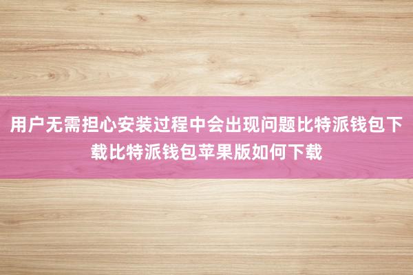 用户无需担心安装过程中会出现问题比特派钱包下载比特派钱包苹果版如何下载