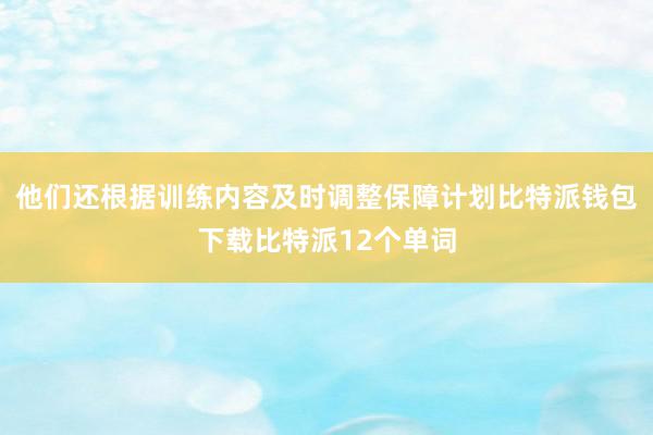 他们还根据训练内容及时调整保障计划比特派钱包下载比特派12个单词