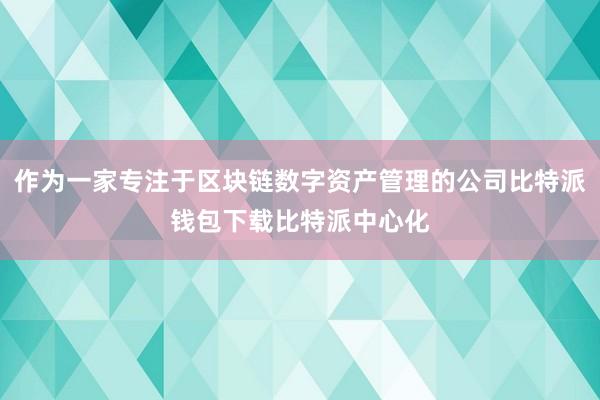 作为一家专注于区块链数字资产管理的公司比特派钱包下载比特派中心化