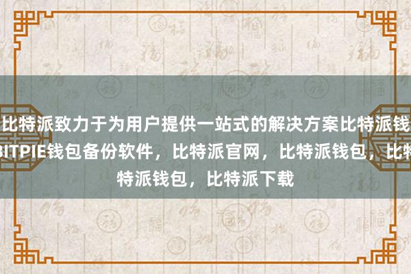 比特派致力于为用户提供一站式的解决方案比特派钱包下载BITPIE钱包备份软件，比特派官网，比特派钱包，比特派下载