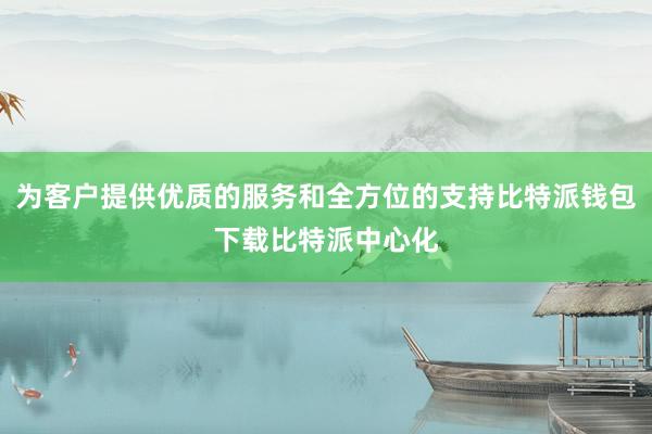 为客户提供优质的服务和全方位的支持比特派钱包下载比特派中心化