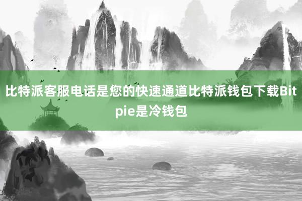 比特派客服电话是您的快速通道比特派钱包下载Bitpie是冷钱包